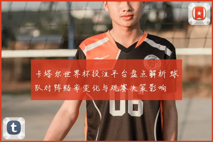 卡塔尔世界杯投注平台盘点解析 球队对阵赔率变化与观赛决策影响