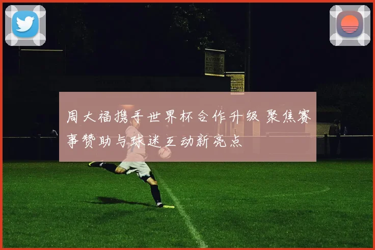 周大福携手世界杯合作升级 聚焦赛事赞助与球迷互动新亮点