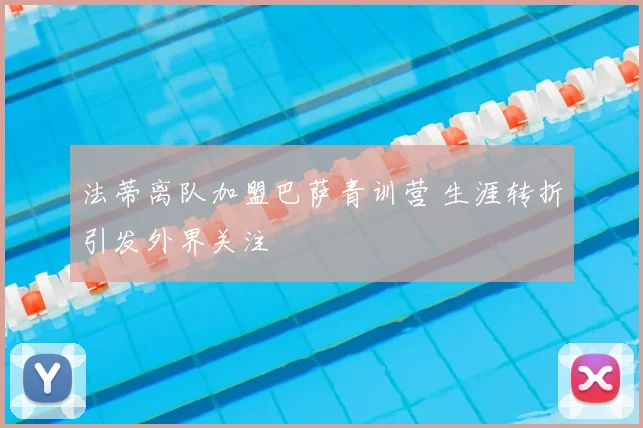 法蒂离队加盟巴萨青训营 生涯转折引发外界关注