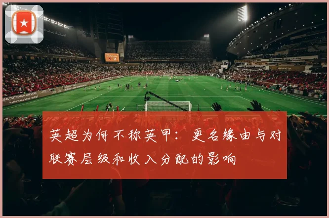 英超为何不称英甲：更名缘由与对联赛层级和收入分配的影响