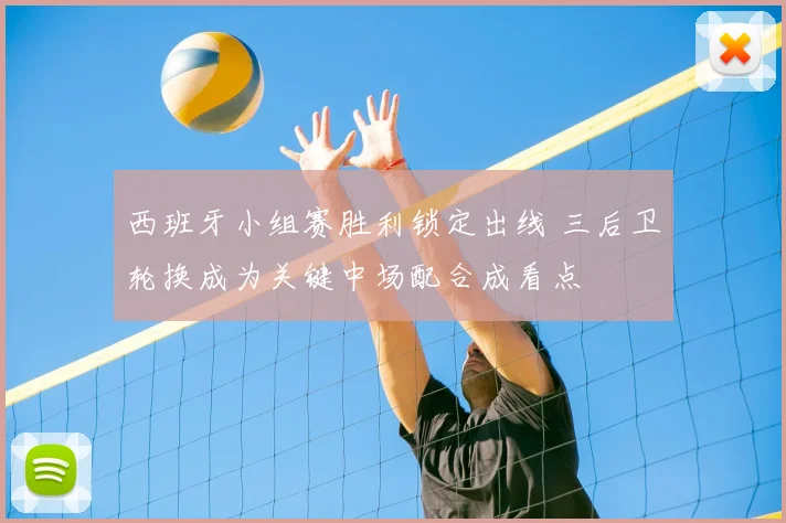 西班牙小组赛胜利锁定出线 三后卫轮换成为关键中场配合成看点