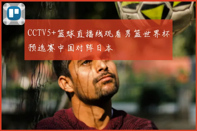 CCTV5+篮球直播线观看男篮世界杯预选赛中国对阵日本
