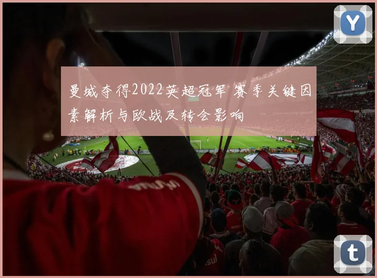 曼城夺得2022英超冠军 赛季关键因素解析与欧战及转会影响
