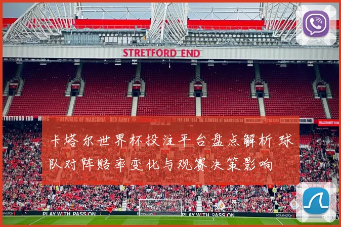 卡塔尔世界杯投注平台盘点解析 球队对阵赔率变化与观赛决策影响