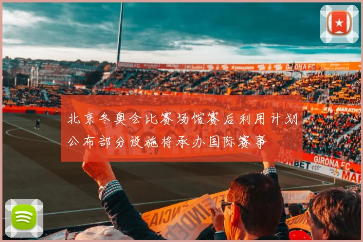 北京冬奥会比赛场馆赛后利用计划公布部分设施将承办国际赛事