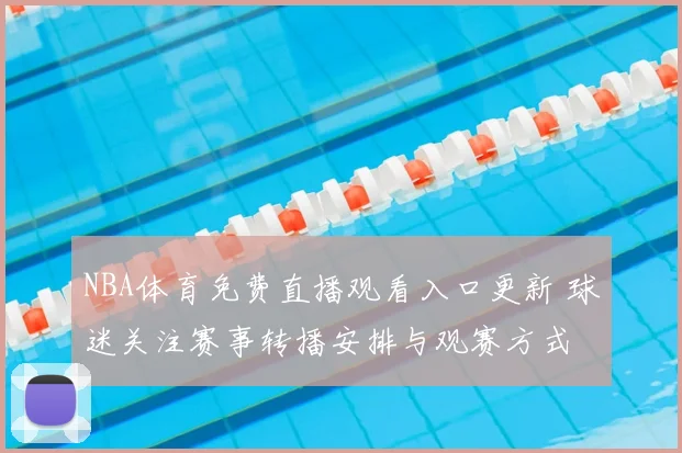 NBA体育免费直播观看入口更新 球迷关注赛事转播安排与观赛方式