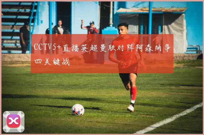 CCTV5+直播英超曼联对阵阿森纳争四关键战