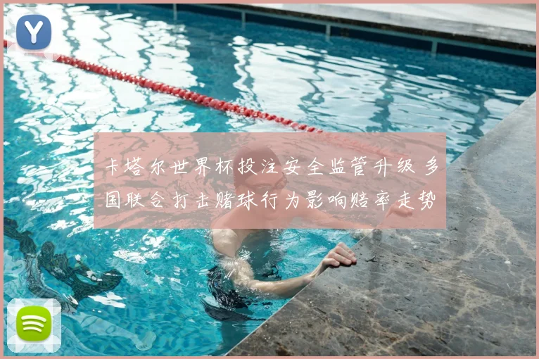 卡塔尔世界杯投注安全监管升级 多国联合打击赌球行为影响赔率走势