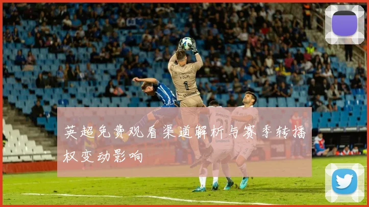 英超免费观看渠道解析与赛季转播权变动影响
