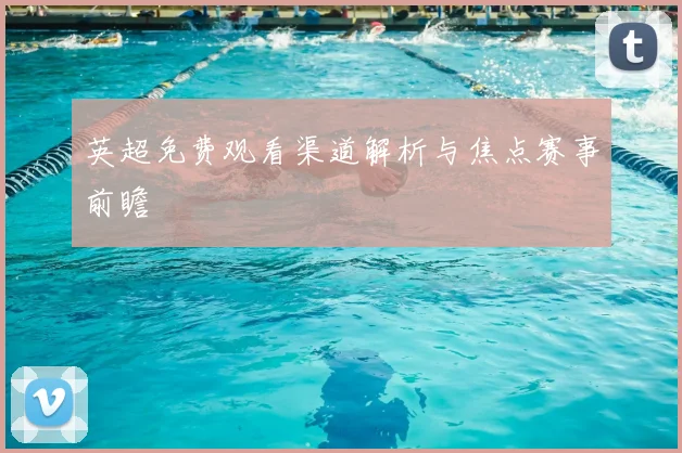 英超免费观看渠道解析与焦点赛事前瞻