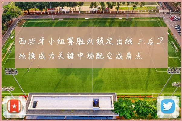 西班牙小组赛胜利锁定出线 三后卫轮换成为关键中场配合成看点