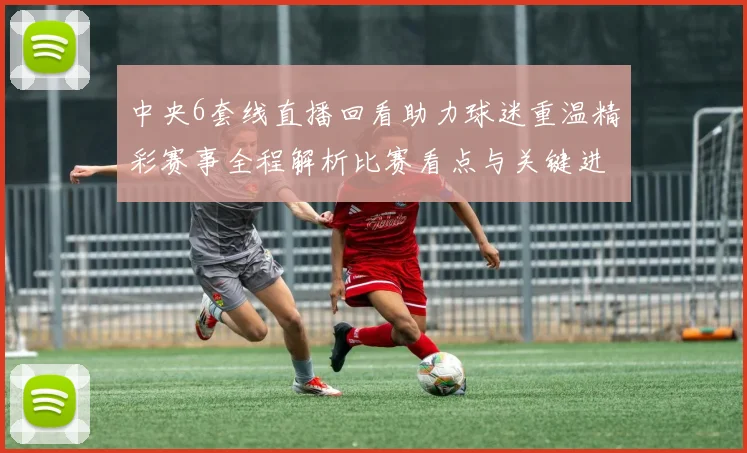 中央6套线直播回看助力球迷重温精彩赛事全程解析比赛看点与关键进程