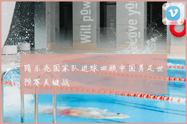 隋东亮国家队进球回顾中国男足世预赛关键战