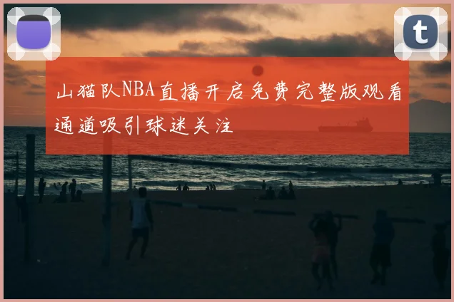 山猫队NBA直播开启免费完整版观看通道吸引球迷关注