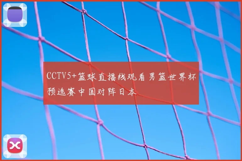 CCTV5+篮球直播线观看男篮世界杯预选赛中国对阵日本