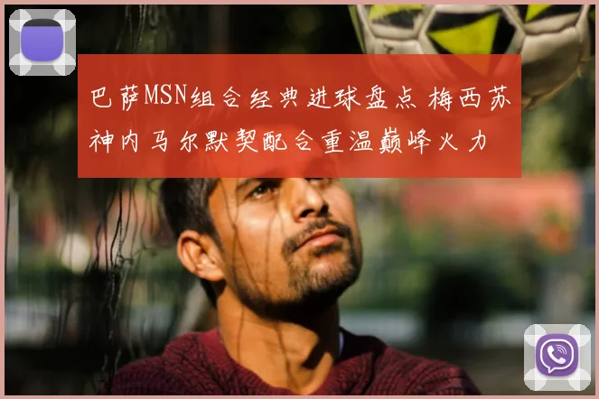 巴萨MSN组合经典进球盘点 梅西苏神内马尔默契配合重温巅峰火力