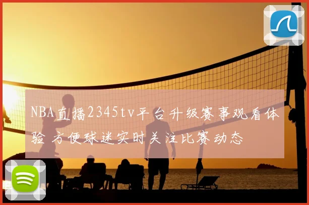 NBA直播2345tv平台升级赛事观看体验 方便球迷实时关注比赛动态