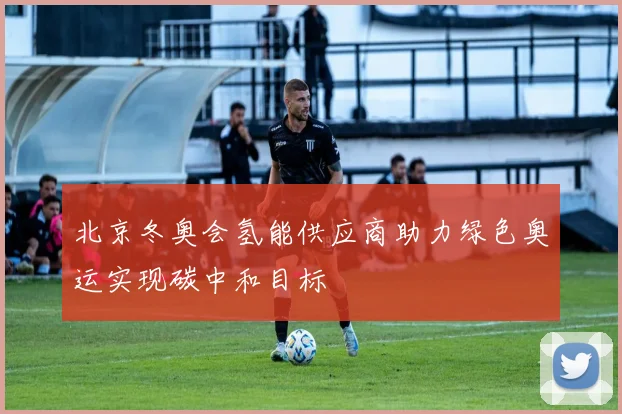 北京冬奥会氢能供应商助力绿色奥运实现碳中和目标