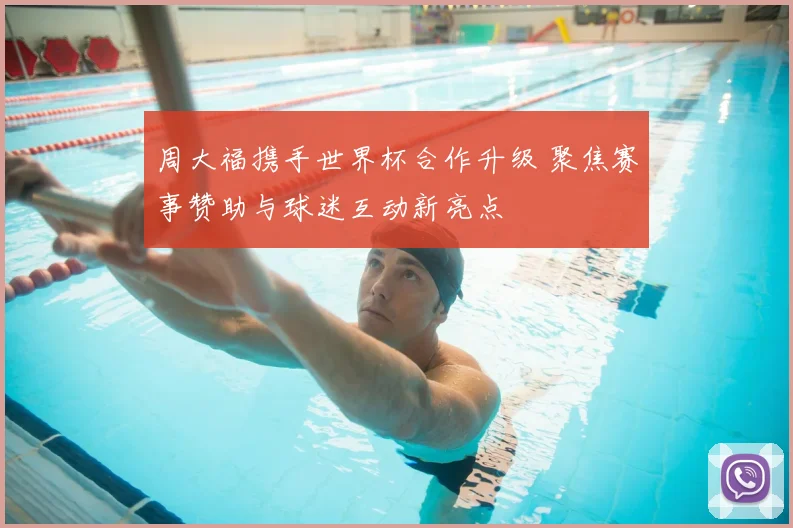 周大福携手世界杯合作升级 聚焦赛事赞助与球迷互动新亮点