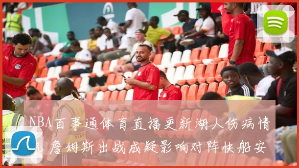 NBA百事通体育直播更新湖人伤病情况 詹姆斯出战成疑影响对阵快船安排