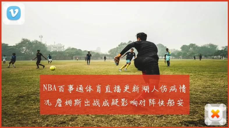 NBA百事通体育直播更新湖人伤病情况 詹姆斯出战成疑影响对阵快船安排