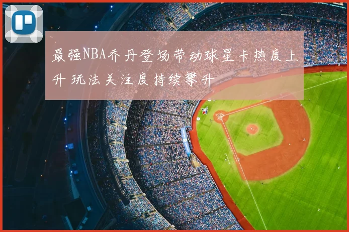 最强NBA乔丹登场带动球星卡热度上升 玩法关注度持续攀升