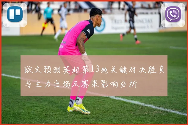 欧文预测英超第13轮关键对决胜负与主力出场及赛果影响分析