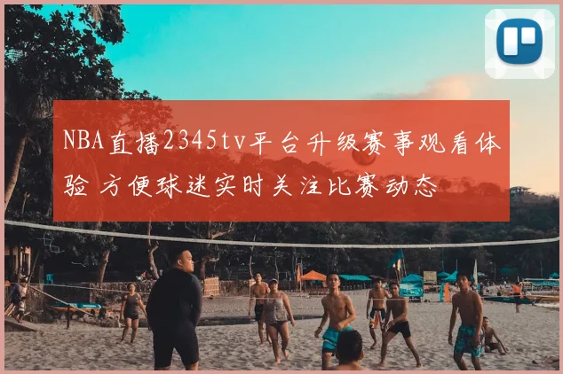 NBA直播2345tv平台升级赛事观看体验 方便球迷实时关注比赛动态