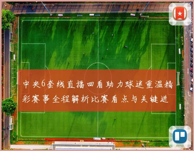 中央6套线直播回看助力球迷重温精彩赛事全程解析比赛看点与关键进程