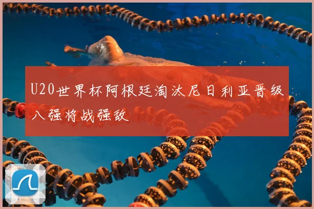 U20世界杯阿根廷淘汰尼日利亚晋级八强将战强敌