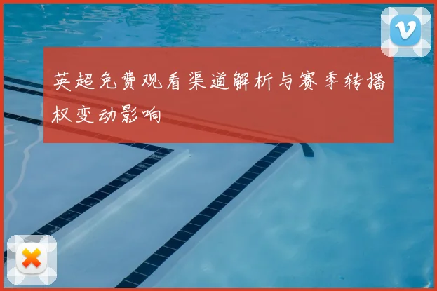 英超免费观看渠道解析与赛季转播权变动影响