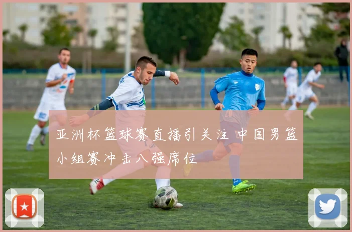 亚洲杯篮球赛直播引关注 中国男篮小组赛冲击八强席位