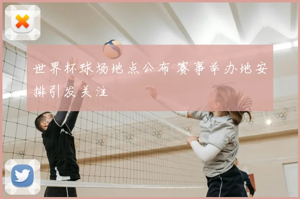 世界杯球场地点公布 赛事举办地安排引发关注