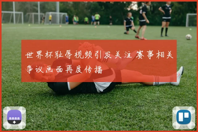 世界杯耻辱视频引发关注 赛事相关争议画面再度传播