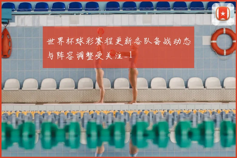 世界杯球彩赛程更新各队备战动态与阵容调整受关注_1
