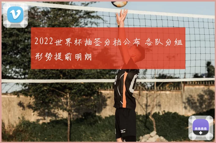 2022世界杯抽签分档公布 各队分组形势提前明朗