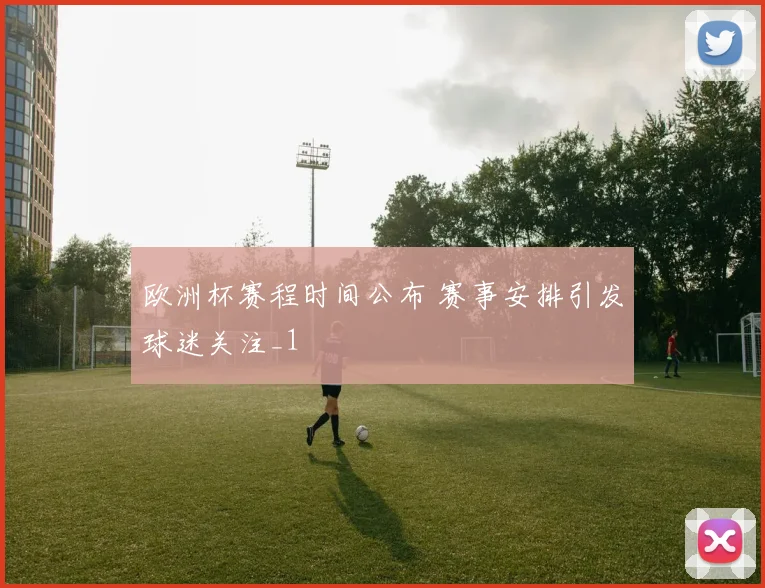 欧洲杯赛程时间公布 赛事安排引发球迷关注_1
