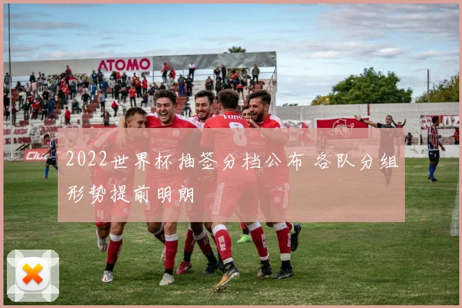 2022世界杯抽签分档公布 各队分组形势提前明朗