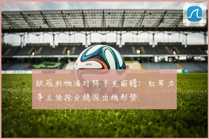 欧冠利物浦对阵亨克前瞻：红军力争主场抢分稳固出线形势