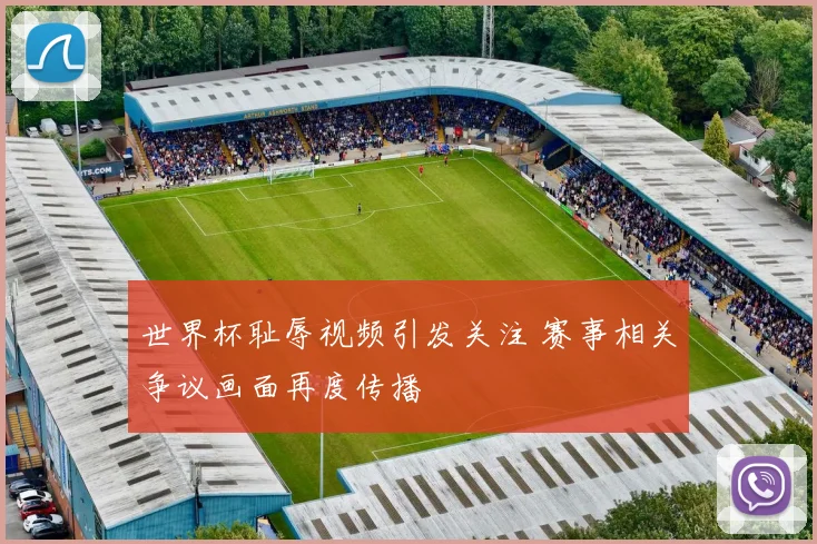 世界杯耻辱视频引发关注 赛事相关争议画面再度传播
