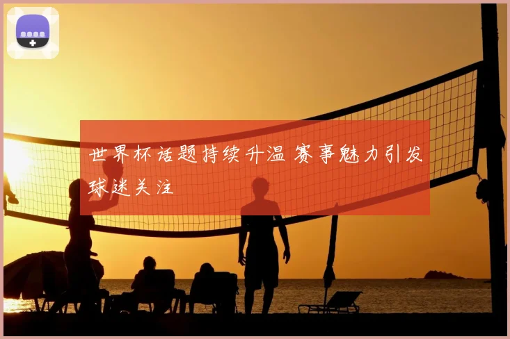 世界杯话题持续升温 赛事魅力引发球迷关注