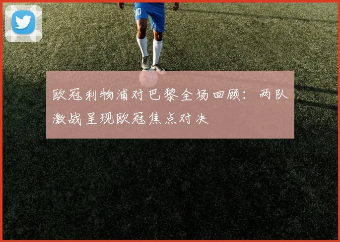 欧冠利物浦对巴黎全场回顾:两队激战呈现欧冠焦点对决