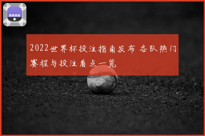 2022世界杯投注指南发布 各队热门赛程与投注看点一览