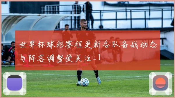 世界杯球彩赛程更新各队备战动态与阵容调整受关注_1
